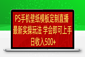 PS手机壁纸模板定制直播 最新实操玩法 学会即可上手 日收入500+