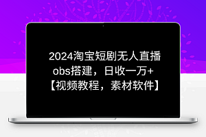2024淘宝短剧无人直播3.0，obs搭建，日收一万+，【视频教程，附素材软件】